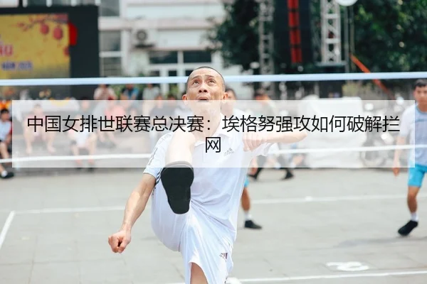 中国女排世联赛总决赛：埃格努强攻如何破解拦网