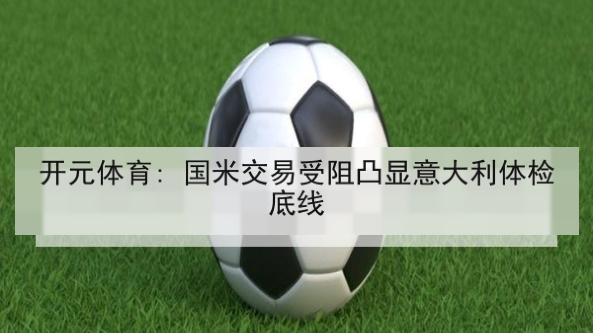 开元体育: 国米交易受阻凸显意大利体检底线 开元体育: 国米交易受阻凸显意大利体检底线