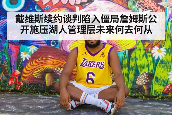 戴维斯续约谈判陷入僵局詹姆斯公开施压湖人管理层未来何去何从