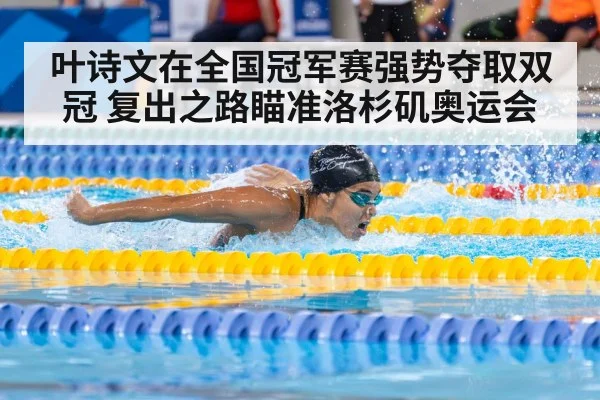 叶诗文在全国冠军赛强势夺取双冠 复出之路瞄准洛杉矶奥运会