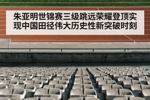 朱亚明世锦赛三级跳远荣耀登顶实现中国田径伟大历史性新突破时刻