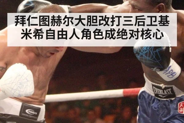 拜仁图赫尔大胆改打三后卫基米希自由人角色成绝对核心