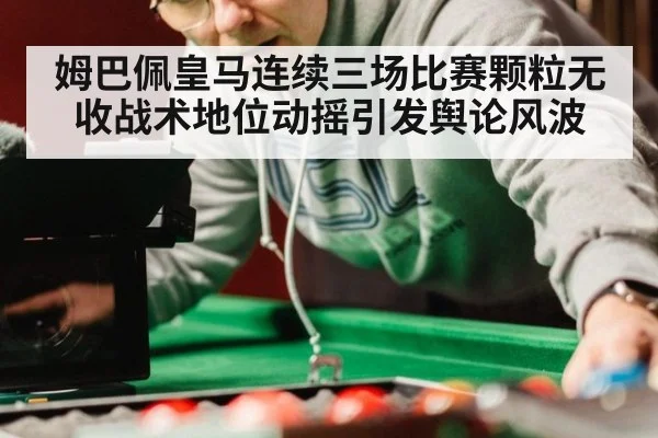 姆巴佩皇马连续三场比赛颗粒无收战术地位动摇引发舆论风波