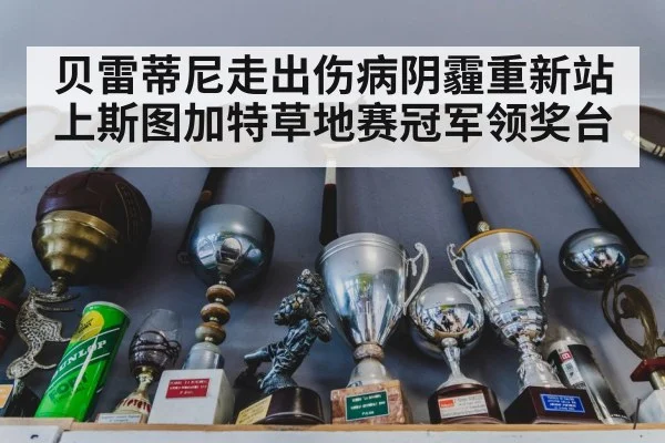 贝雷蒂尼走出伤病阴霾重新站上斯图加特草地赛冠军领奖台