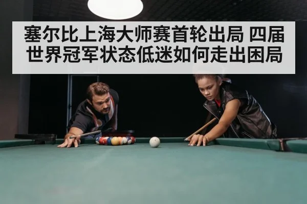 塞尔比上海大师赛首轮出局 四届世界冠军状态低迷如何走出困局