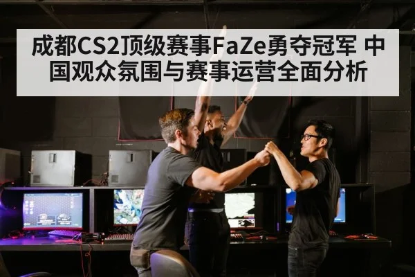 成都CS2顶级赛事FaZe勇夺冠军 中国观众氛围与赛事运营全面分析