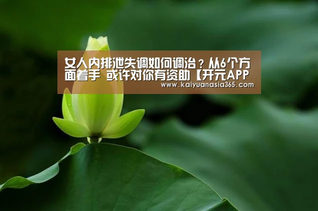 女人内排泄失调如何调治?从6个方面着手 或许对你有资助【开元APP】(图1) 开元官网